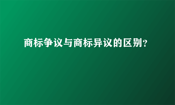 商标争议与商标异议的区别？