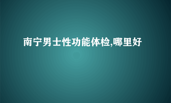 南宁男士性功能体检,哪里好