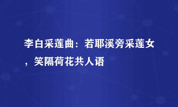 李白采莲曲：若耶溪旁采莲女，笑隔荷花共人语