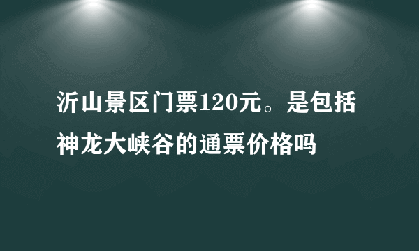 沂山景区门票120元。是包括神龙大峡谷的通票价格吗