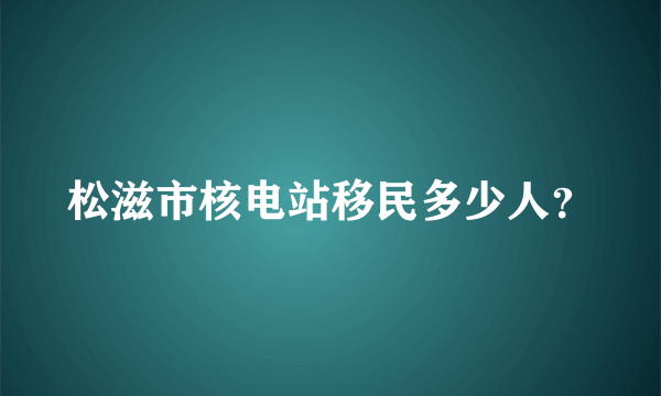 松滋市核电站移民多少人？