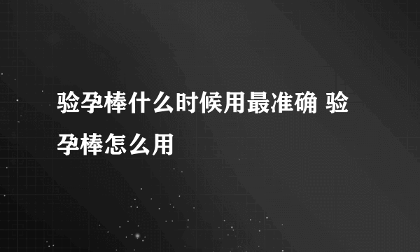 验孕棒什么时候用最准确 验孕棒怎么用