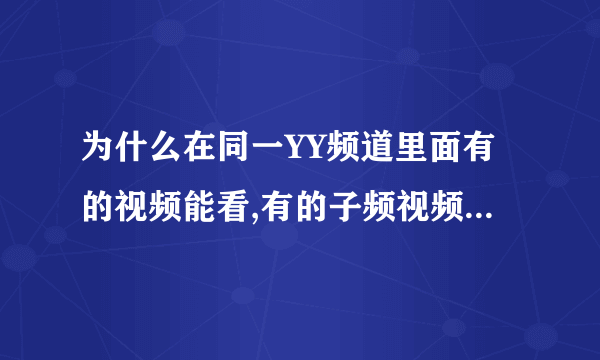 为什么在同一YY频道里面有的视频能看,有的子频视频是白屏,例如YY4138