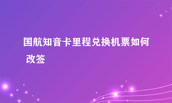 国航知音卡里程兑换机票如何 改签