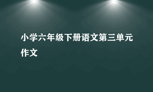 小学六年级下册语文第三单元作文