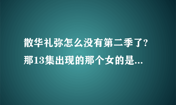 散华礼弥怎么没有第二季了?那13集出现的那个女的是怎么回事啊？这留下也太多疑问了吧