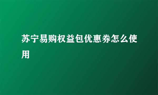 苏宁易购权益包优惠券怎么使用