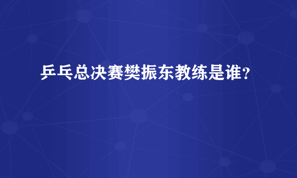 乒乓总决赛樊振东教练是谁？