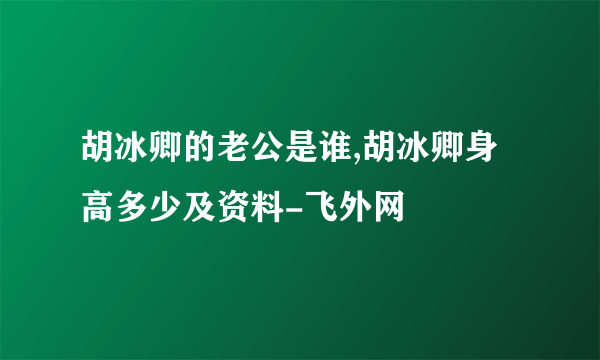 胡冰卿的老公是谁,胡冰卿身高多少及资料-飞外网