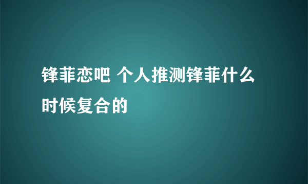 锋菲恋吧 个人推测锋菲什么时候复合的