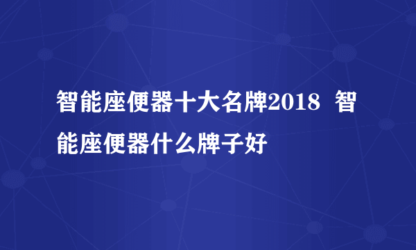 智能座便器十大名牌2018  智能座便器什么牌子好