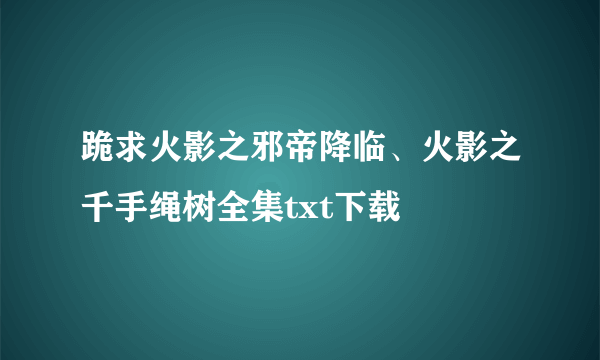 跪求火影之邪帝降临、火影之千手绳树全集txt下载