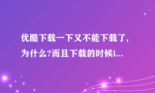 优酷下载一下又不能下载了,为什么?而且下载的时候iPad特别特别卡,是我iPad的问题还是什么?