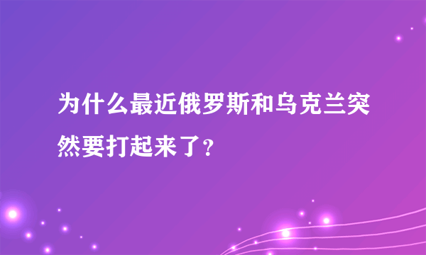 为什么最近俄罗斯和乌克兰突然要打起来了？