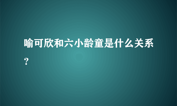 喻可欣和六小龄童是什么关系？