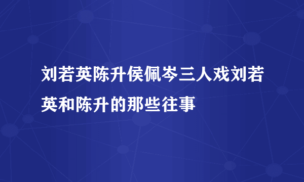 刘若英陈升侯佩岑三人戏刘若英和陈升的那些往事