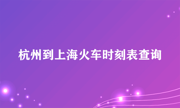 杭州到上海火车时刻表查询