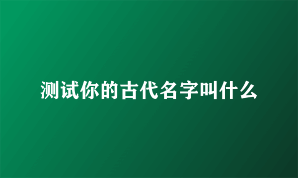 测试你的古代名字叫什么