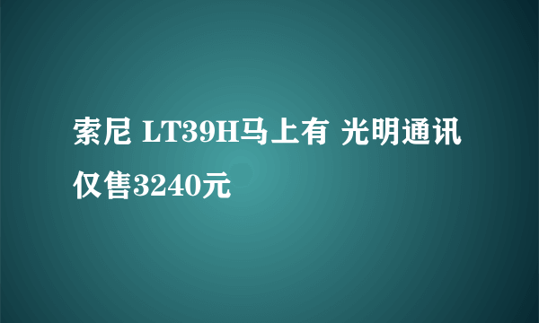 索尼 LT39H马上有 光明通讯仅售3240元