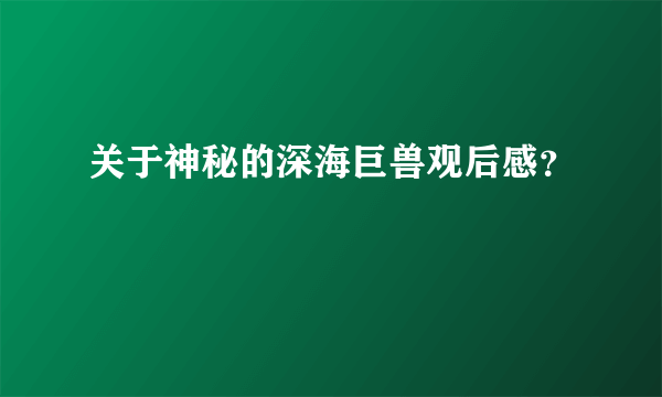 关于神秘的深海巨兽观后感？