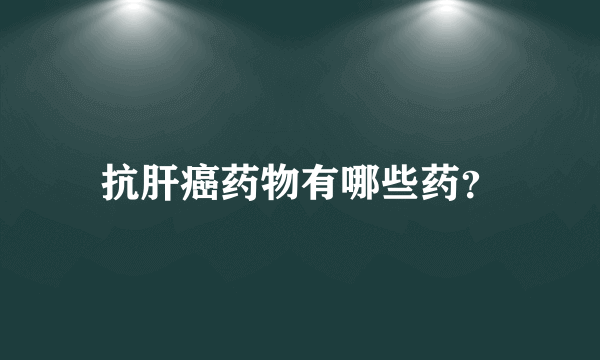 抗肝癌药物有哪些药？