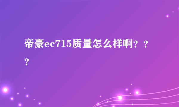 帝豪ec715质量怎么样啊？？？