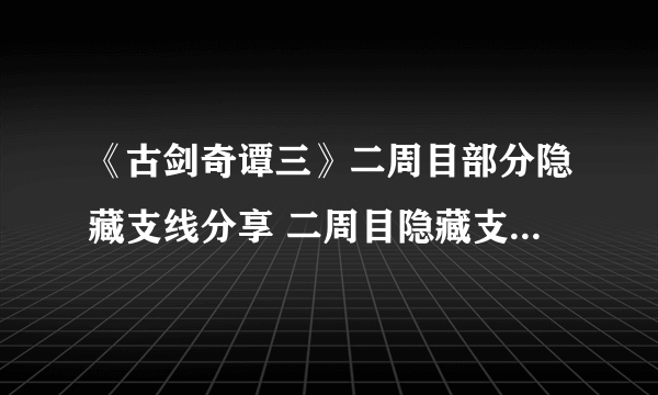 《古剑奇谭三》二周目部分隐藏支线分享 二周目隐藏支线有哪些？