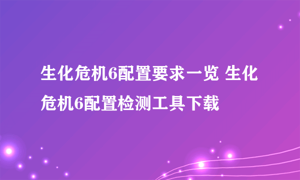 生化危机6配置要求一览 生化危机6配置检测工具下载