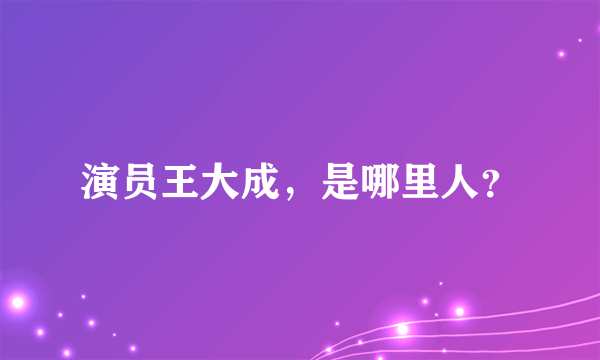 演员王大成，是哪里人？