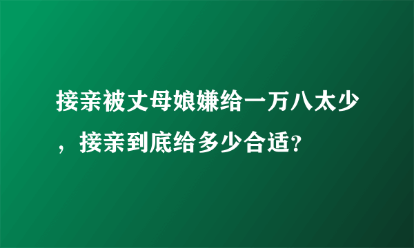 接亲被丈母娘嫌给一万八太少，接亲到底给多少合适？