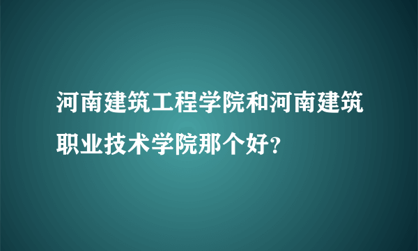 河南建筑工程学院和河南建筑职业技术学院那个好？