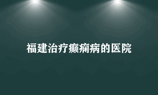 福建治疗癫痫病的医院