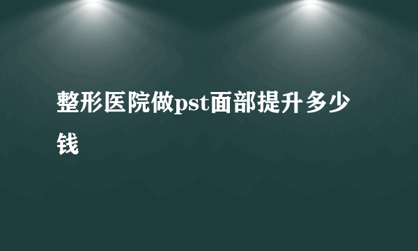 整形医院做pst面部提升多少钱