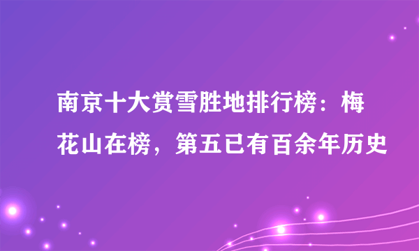 南京十大赏雪胜地排行榜：梅花山在榜，第五已有百余年历史