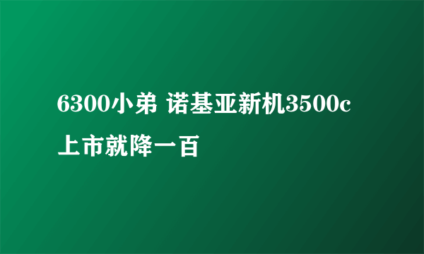 6300小弟 诺基亚新机3500c上市就降一百