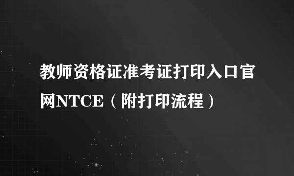 教师资格证准考证打印入口官网NTCE（附打印流程）