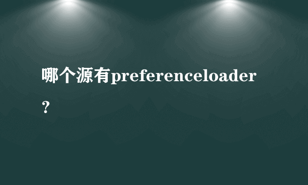 哪个源有preferenceloader？