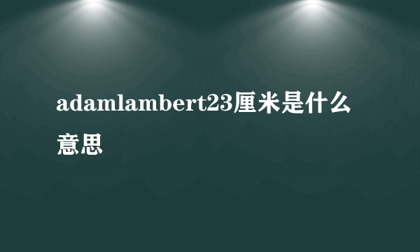 adamlambert23厘米是什么意思