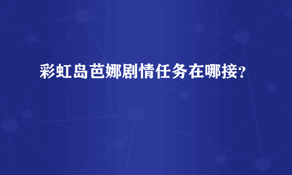 彩虹岛芭娜剧情任务在哪接？