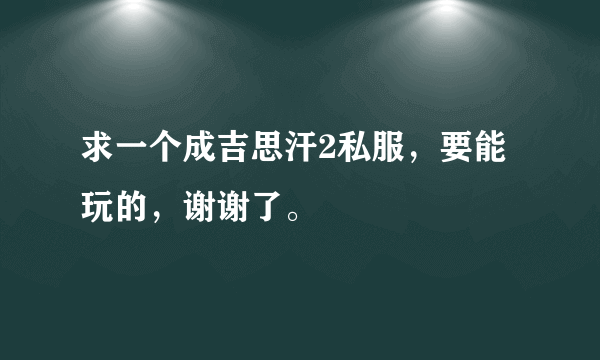 求一个成吉思汗2私服，要能玩的，谢谢了。