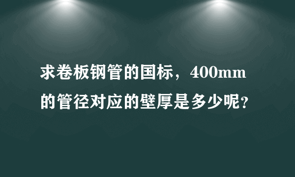 求卷板钢管的国标，400mm的管径对应的壁厚是多少呢？