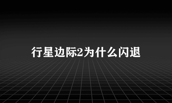 行星边际2为什么闪退