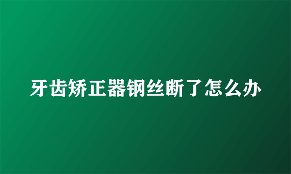 牙齿矫正器钢丝断了怎么办