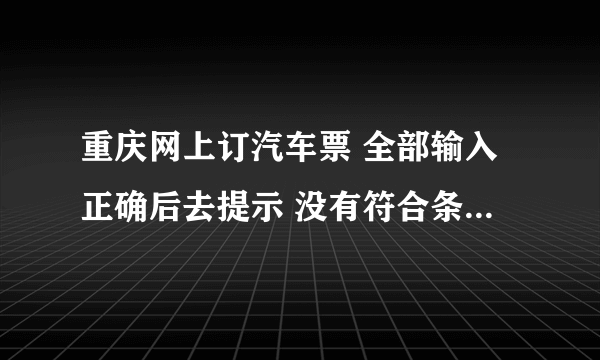 重庆网上订汽车票 全部输入正确后去提示 没有符合条件的班次信息 这是什么意思