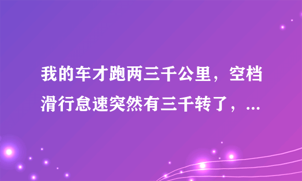 我的车才跑两三千公里，空档滑行怠速突然有三千转了，是怎么回事，就发现过一次，正常吗？