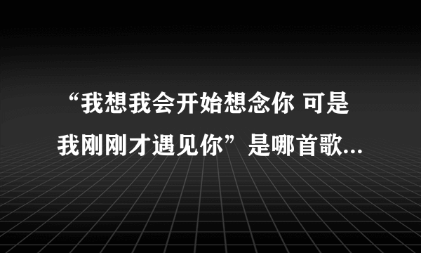 “我想我会开始想念你 可是我刚刚才遇见你”是哪首歌的歌词？