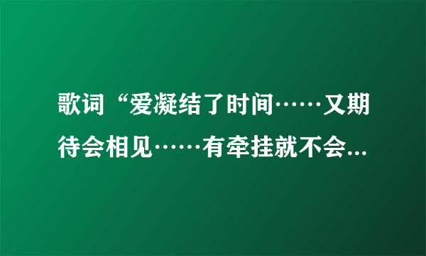 歌词“爱凝结了时间……又期待会相见……有牵挂就不会飞远……”是哪首歌上的啊？