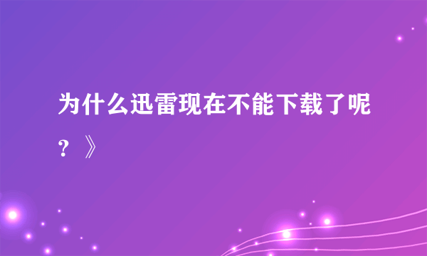 为什么迅雷现在不能下载了呢？》