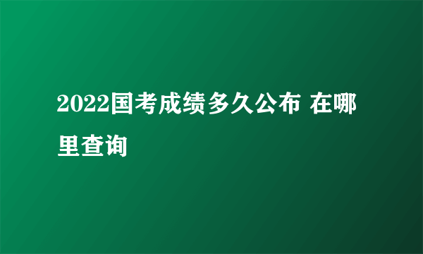 2022国考成绩多久公布 在哪里查询