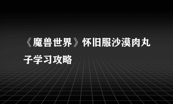 《魔兽世界》怀旧服沙漠肉丸子学习攻略